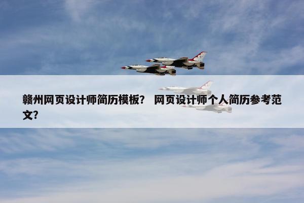 赣州网页设计师简历模板？ 网页设计师个人简历参考范文？
