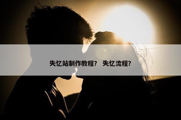 失忆站制作教程？ 失忆流程？