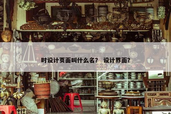 时设计页面叫什么名？ 设计界面？