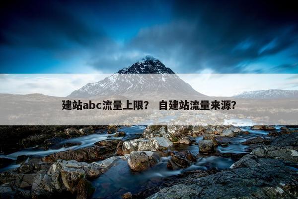 建站abc流量上限？ 自建站流量来源？