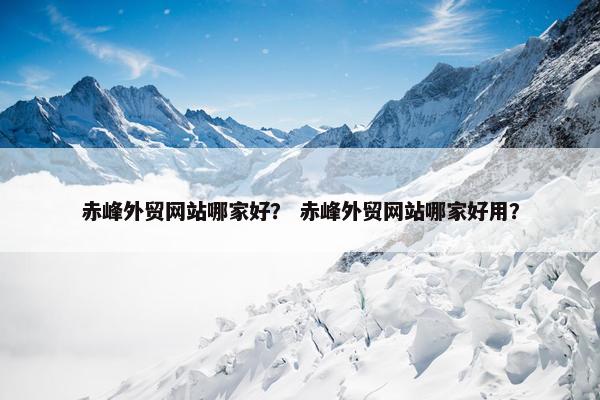 赤峰外贸网站哪家好？ 赤峰外贸网站哪家好用？