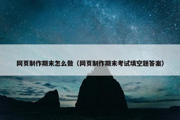 网页制作期末怎么做（网页制作期末考试填空题答案）