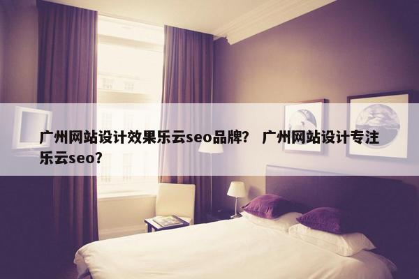 广州网站设计效果乐云seo品牌？ 广州网站设计专注乐云seo？