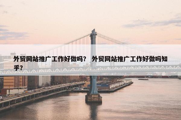 外贸网站推广工作好做吗？ 外贸网站推广工作好做吗知乎？