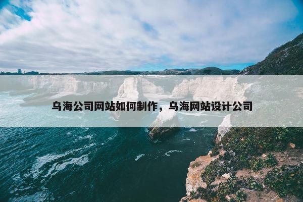 乌海公司网站如何制作，乌海网站设计公司