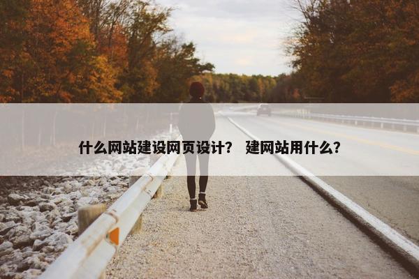 什么网站建设网页设计？ 建网站用什么？