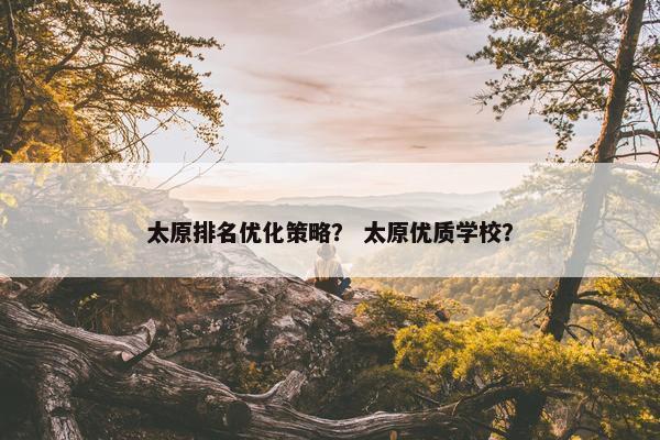 太原排名优化策略？ 太原优质学校？
