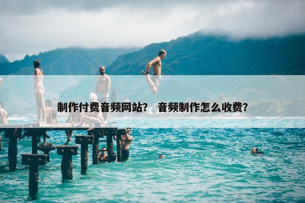 制作付费音频网站？ 音频制作怎么收费？