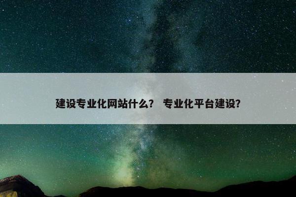 建设专业化网站什么？ 专业化平台建设？