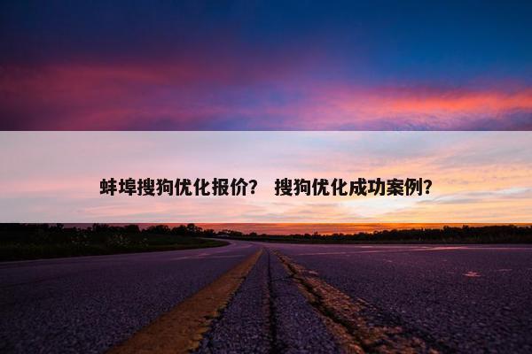 蚌埠搜狗优化报价？ 搜狗优化成功案例？
