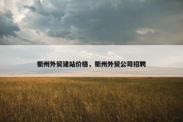 衢州外贸建站价格，衢州外贸公司招聘