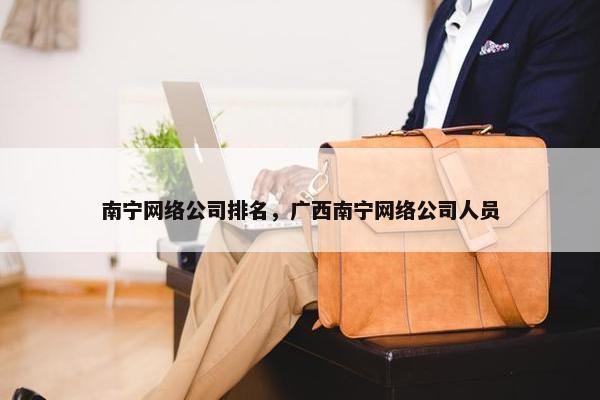 南宁网络公司排名，广西南宁网络公司人员