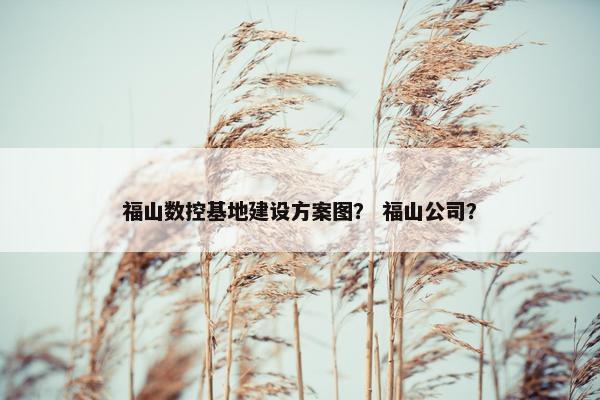 福山数控基地建设方案图？ 福山公司？