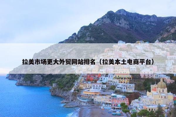 拉美市场更大外贸网站排名（拉美本土电商平台）