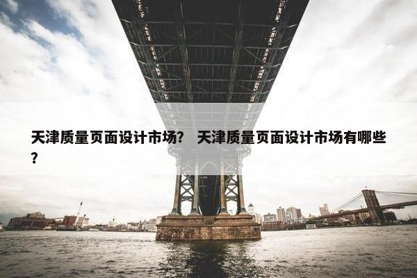 天津质量页面设计市场？ 天津质量页面设计市场有哪些？