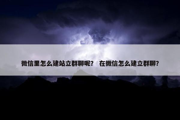微信里怎么建站立群聊呢？ 在微信怎么建立群聊？