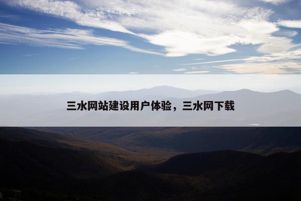 三水网站建设用户体验，三水网下载
