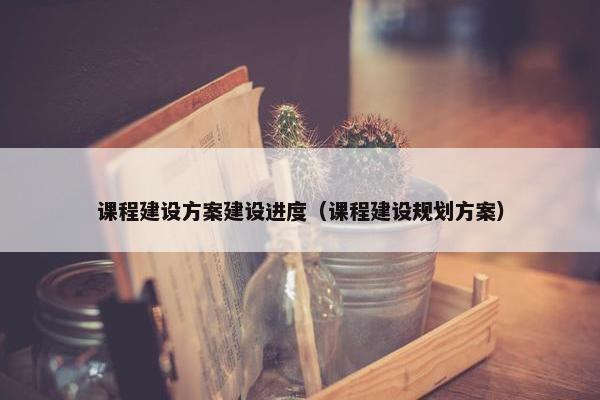 课程建设方案建设进度（课程建设规划方案）