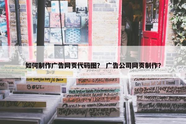 如何制作广告网页代码图？ 广告公司网页制作？