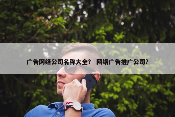 广告网络公司名称大全？ 网络广告推广公司？