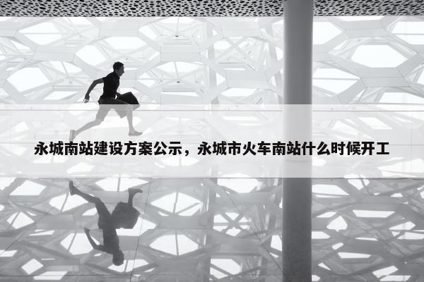 永城南站建设方案公示，永城市火车南站什么时候开工