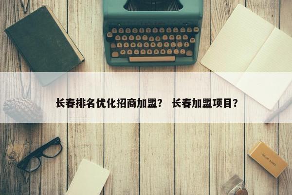 长春排名优化招商加盟？ 长春加盟项目？