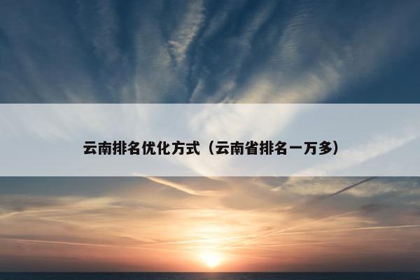 云南排名优化方式（云南省排名一万多）