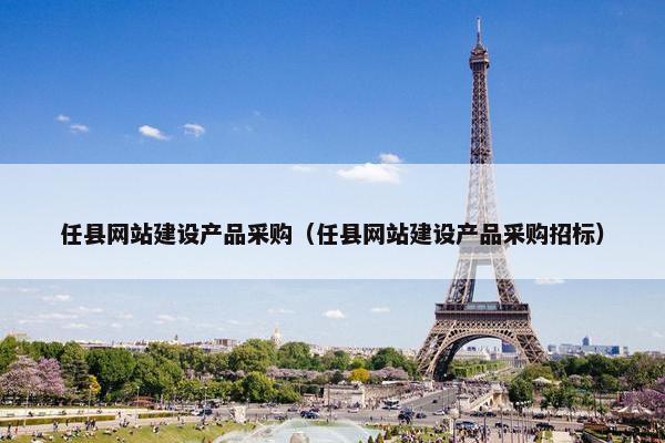 任县网站建设产品采购（任县网站建设产品采购招标）
