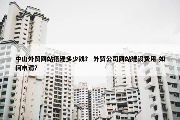 中山外贸网站搭建多少钱？ 外贸公司网站建设费用 如何申请？