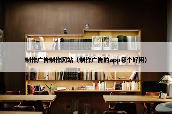 制作广告制作网站（制作广告的app哪个好用）