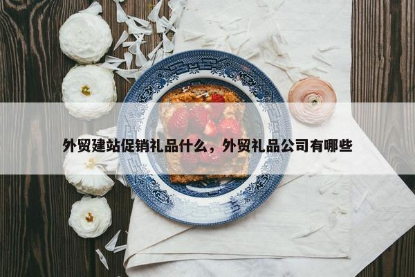 外贸建站促销礼品什么，外贸礼品公司有哪些