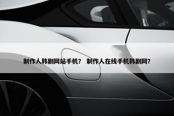 制作人韩剧网站手机？ 制作人在线手机韩剧网？