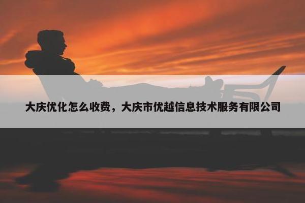 大庆优化怎么收费，大庆市优越信息技术服务有限公司
