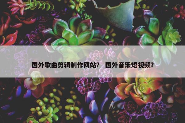 国外歌曲剪辑制作网站？ 国外音乐短视频？