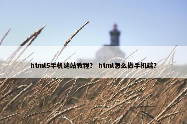 html5手机建站教程？ html怎么做手机端？