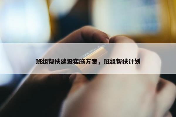 班组帮扶建设实施方案，班组帮扶计划