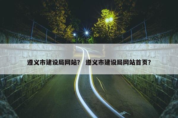 遵义市建设局网站？ 遵义市建设局网站首页？
