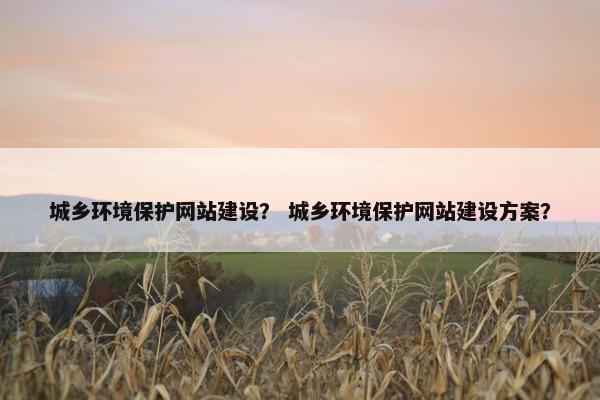 城乡环境保护网站建设？ 城乡环境保护网站建设方案？