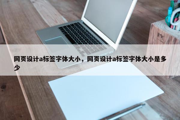 网页设计a标签字体大小，网页设计a标签字体大小是多少