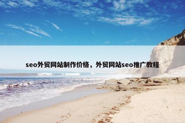 seo外贸网站制作价格，外贸网站seo推广教程