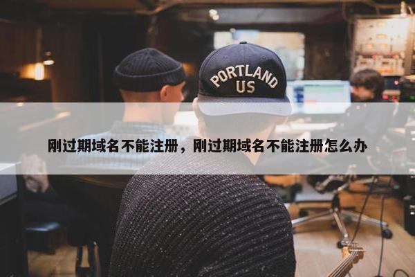 刚过期域名不能注册，刚过期域名不能注册怎么办