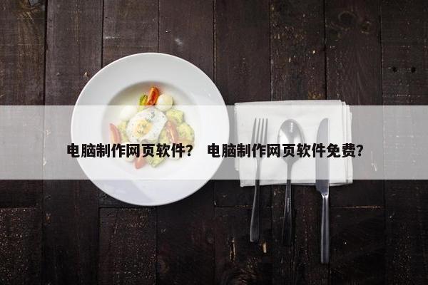 电脑制作网页软件？ 电脑制作网页软件免费？