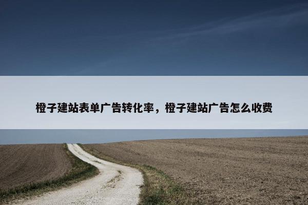 橙子建站表单广告转化率，橙子建站广告怎么收费