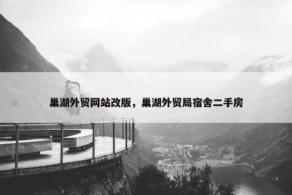巢湖外贸网站改版，巢湖外贸局宿舍二手房