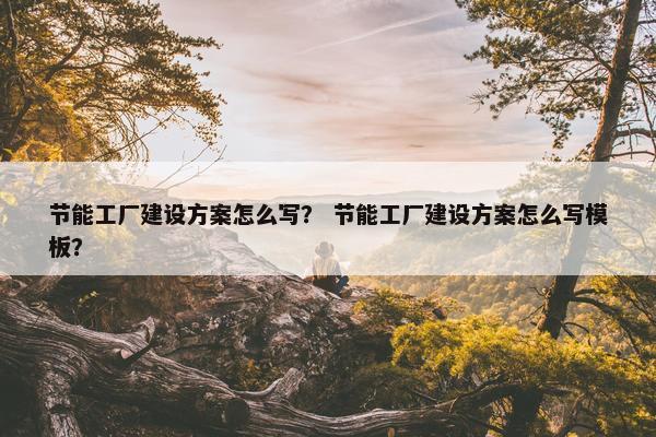 节能工厂建设方案怎么写？ 节能工厂建设方案怎么写模板？