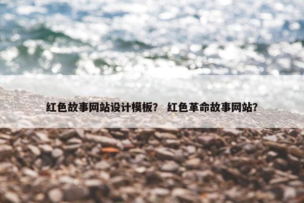 红色故事网站设计模板？ 红色革命故事网站？