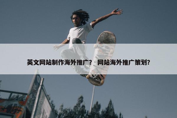 英文网站制作海外推广？ 网站海外推广策划？