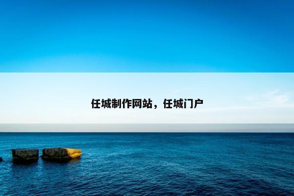 任城制作网站，任城门户