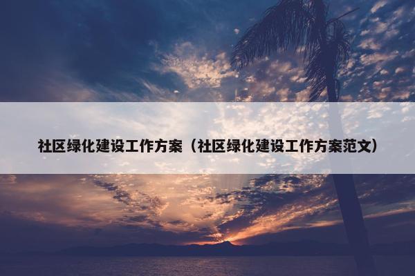 社区绿化建设工作方案（社区绿化建设工作方案范文）