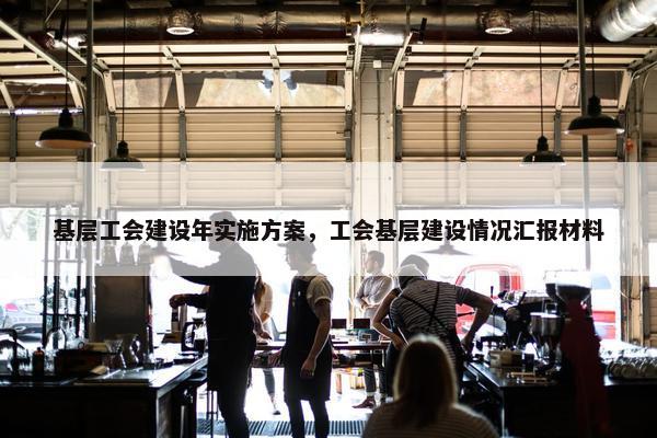 基层工会建设年实施方案，工会基层建设情况汇报材料